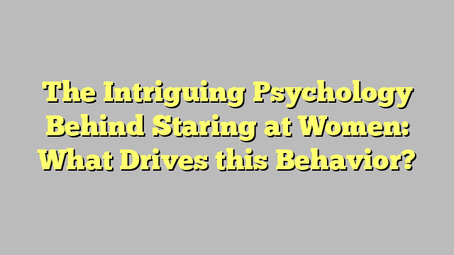 The Intriguing Psychology Behind Staring at Women: What Drives this Behavior?