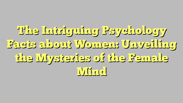 The Intriguing Psychology Facts about Women: Unveiling the Mysteries of the Female Mind
