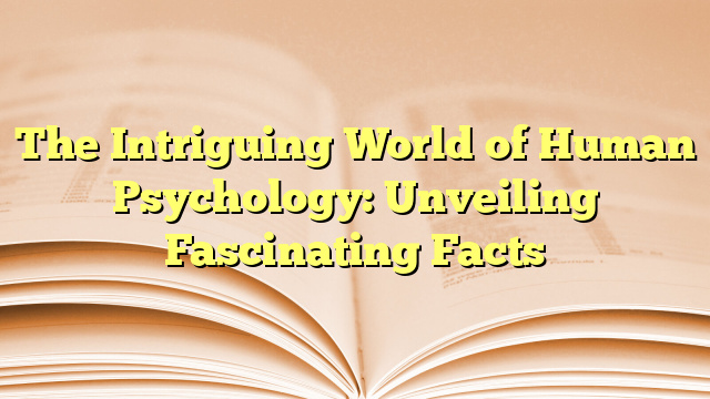The Intriguing World of Human Psychology: Unveiling Fascinating Facts
