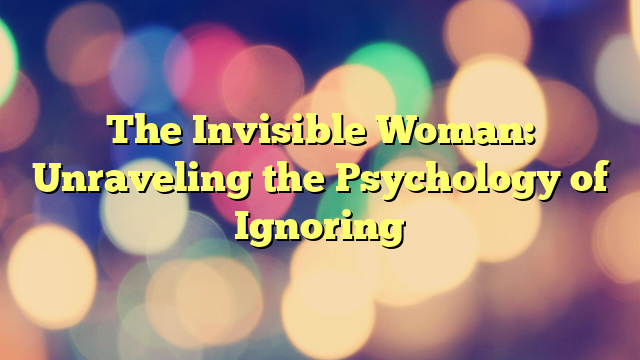 The Invisible Woman: Unraveling the Psychology of Ignoring