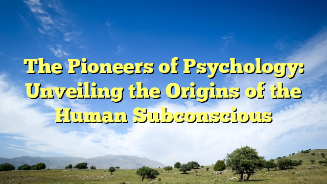 The Pioneers of Psychology: Unveiling the Origins of the Human Subconscious