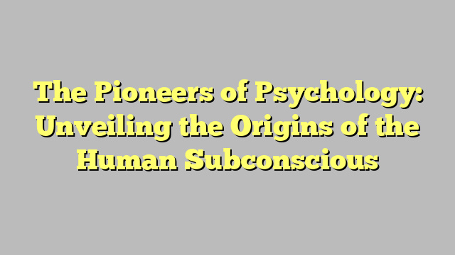 The Pioneers of Psychology: Unveiling the Origins of the Human Subconscious