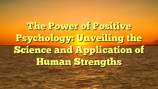 The Power of Positive Psychology: Unveiling the Science and Application of Human Strengths