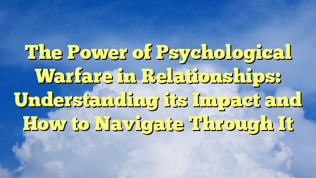 The Power of Psychological Warfare in Relationships: Understanding its Impact and How to Navigate Through It