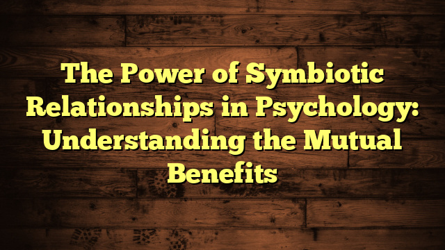 The Power of Symbiotic Relationships in Psychology: Understanding the Mutual Benefits