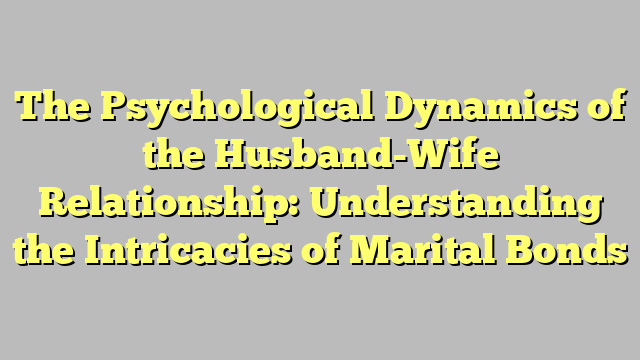 The Psychological Dynamics of the Husband-Wife Relationship: Understanding the Intricacies of Marital Bonds