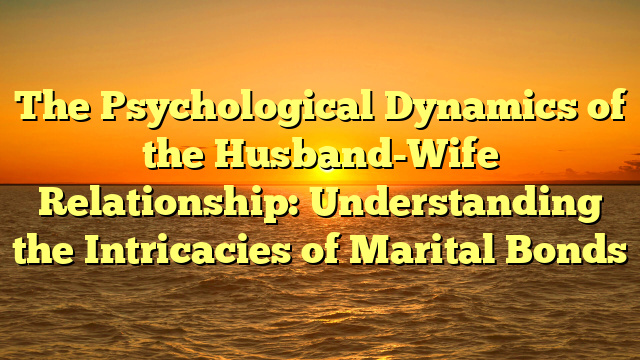 The Psychological Dynamics of the Husband-Wife Relationship: Understanding the Intricacies of Marital Bonds