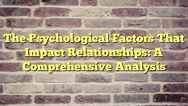 The Psychological Factors That Impact Relationships: A Comprehensive Analysis