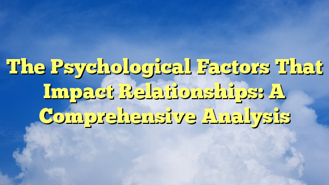 The Psychological Factors That Impact Relationships: A Comprehensive Analysis