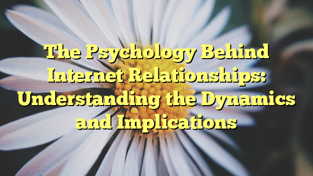 The Psychology Behind Internet Relationships: Understanding the Dynamics and Implications