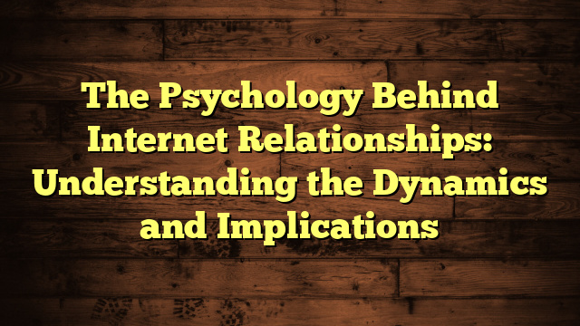The Psychology Behind Internet Relationships: Understanding the Dynamics and Implications