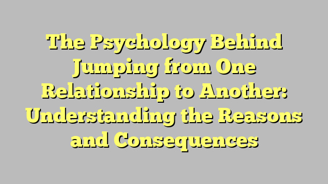 The Psychology Behind Jumping from One Relationship to Another: Understanding the Reasons and Consequences