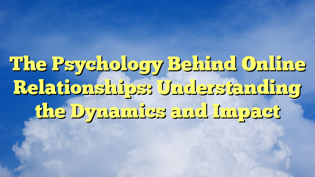 The Psychology Behind Online Relationships: Understanding the Dynamics and Impact