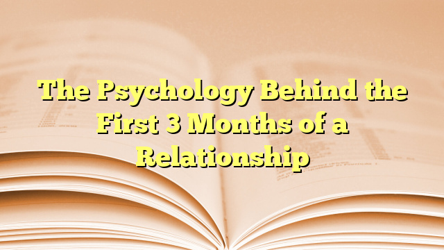 The Psychology Behind the First 3 Months of a Relationship