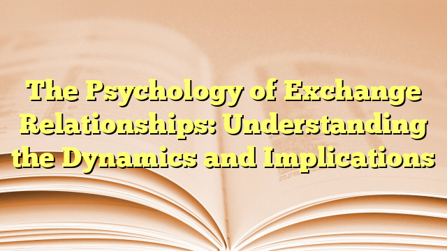 The Psychology of Exchange Relationships: Understanding the Dynamics and Implications
