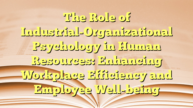 The Role of Industrial-Organizational Psychology in Human Resources: Enhancing Workplace Efficiency and Employee Well-being