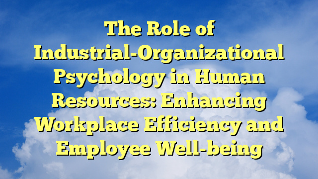 The Role of Industrial-Organizational Psychology in Human Resources: Enhancing Workplace Efficiency and Employee Well-being
