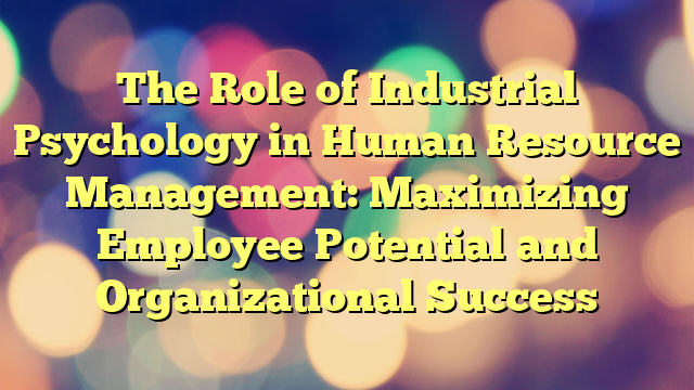 The Role of Industrial Psychology in Human Resource Management: Maximizing Employee Potential and Organizational Success