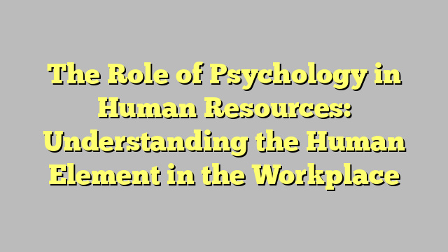 The Role of Psychology in Human Resources: Understanding the Human Element in the Workplace