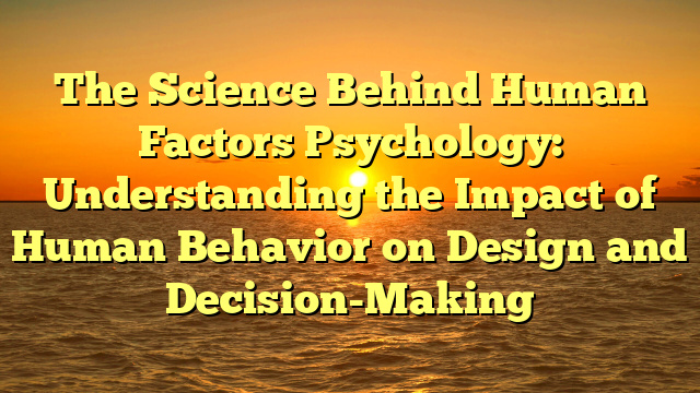 The Science Behind Human Factors Psychology: Understanding the Impact of Human Behavior on Design and Decision-Making