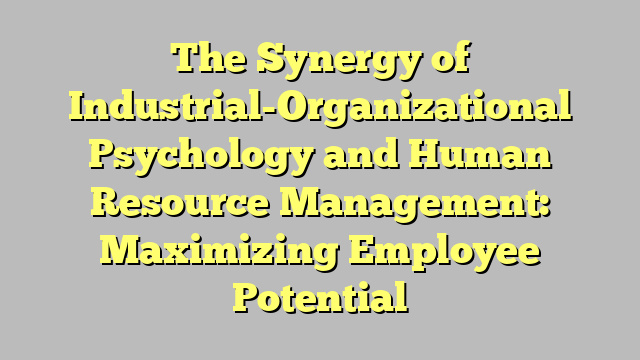 The Synergy of Industrial-Organizational Psychology and Human Resource Management: Maximizing Employee Potential