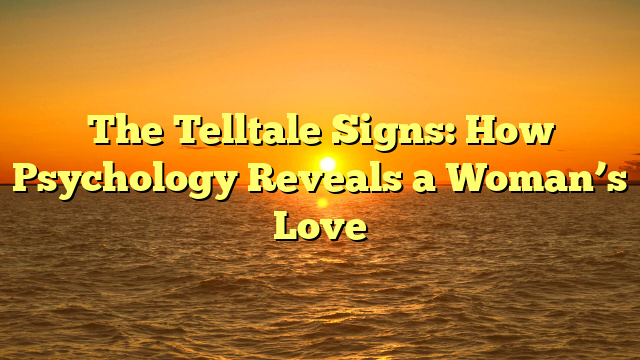 The Telltale Signs: How Psychology Reveals a Woman’s Love