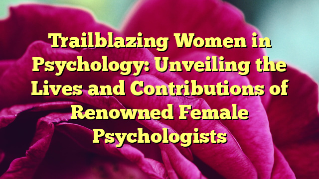 Trailblazing Women in Psychology: Unveiling the Lives and Contributions of Renowned Female Psychologists