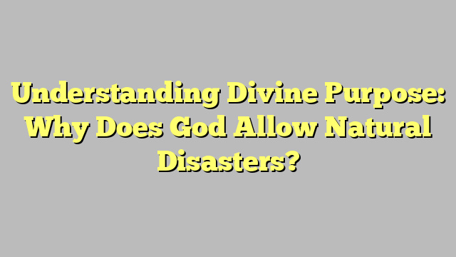 Understanding Divine Purpose: Why Does God Allow Natural Disasters?