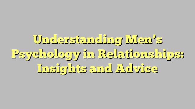 Understanding Men’s Psychology in Relationships: Insights and Advice