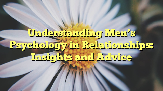 Understanding Men’s Psychology in Relationships: Insights and Advice