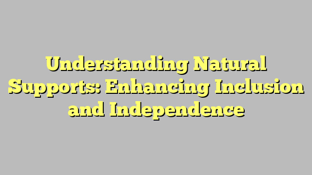 Understanding Natural Supports: Enhancing Inclusion and Independence