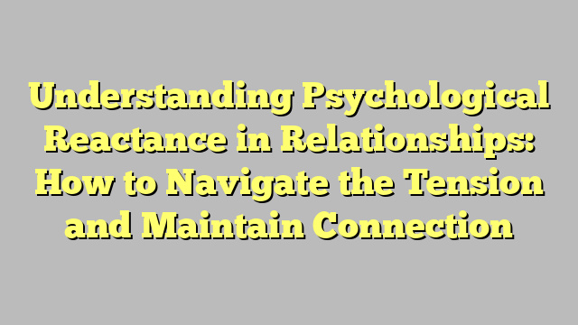 Understanding Psychological Reactance in Relationships: How to Navigate the Tension and Maintain Connection