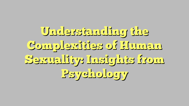 Understanding the Complexities of Human Sexuality: Insights from Psychology