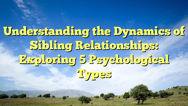 Understanding the Dynamics of Sibling Relationships: Exploring 5 Psychological Types