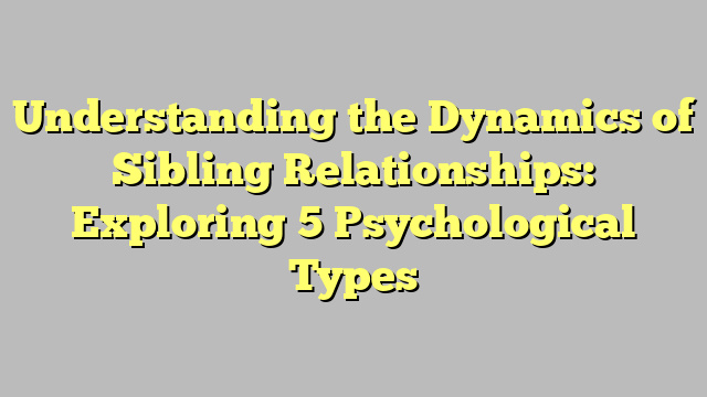 Understanding the Dynamics of Sibling Relationships: Exploring 5 Psychological Types