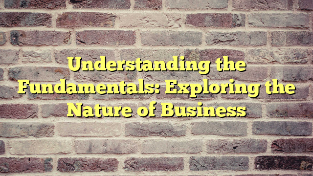 Understanding the Fundamentals: Exploring the Nature of Business