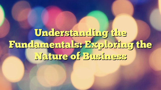 Understanding the Fundamentals: Exploring the Nature of Business