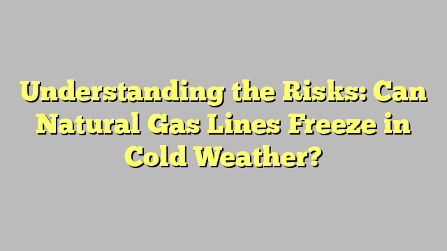 Understanding the Risks: Can Natural Gas Lines Freeze in Cold Weather?