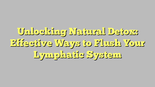 Unlocking Natural Detox: Effective Ways to Flush Your Lymphatic System