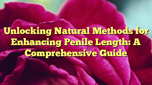 Unlocking Natural Methods for Enhancing Penile Length: A Comprehensive Guide