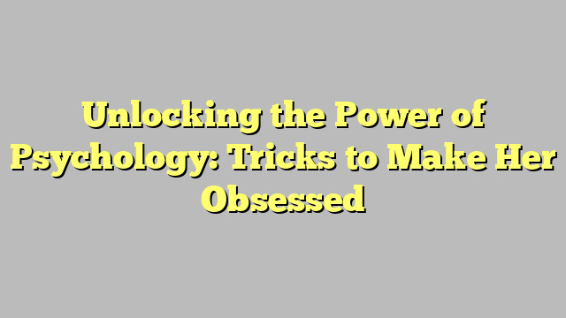 Unlocking the Power of Psychology: Tricks to Make Her Obsessed