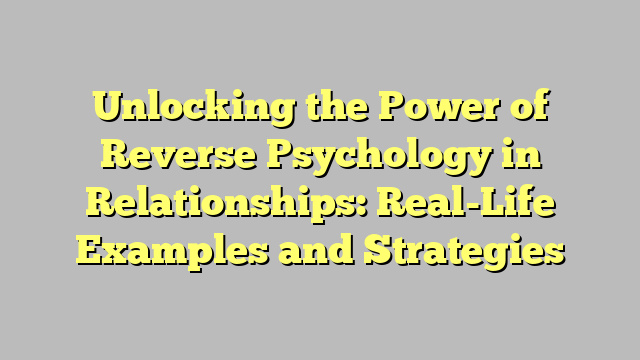 Unlocking the Power of Reverse Psychology in Relationships: Real-Life Examples and Strategies
