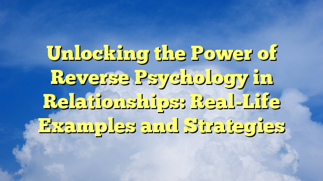 Unlocking the Power of Reverse Psychology in Relationships: Real-Life Examples and Strategies