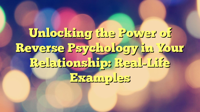 Unlocking the Power of Reverse Psychology in Your Relationship: Real-Life Examples