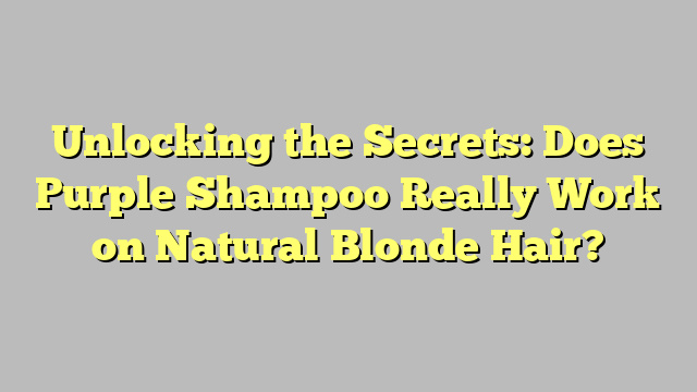 Unlocking the Secrets: Does Purple Shampoo Really Work on Natural Blonde Hair?