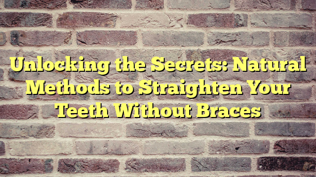 Unlocking the Secrets: Natural Methods to Straighten Your Teeth Without Braces