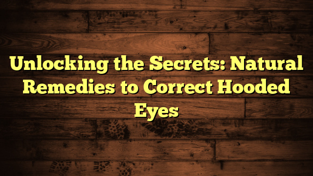 Unlocking the Secrets: Natural Remedies to Correct Hooded Eyes