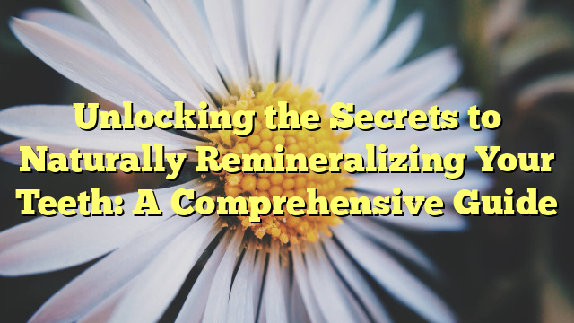 Unlocking the Secrets to Naturally Remineralizing Your Teeth: A Comprehensive Guide