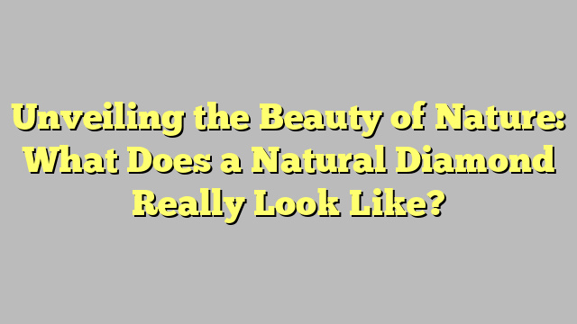 Unveiling the Beauty of Nature: What Does a Natural Diamond Really Look Like?