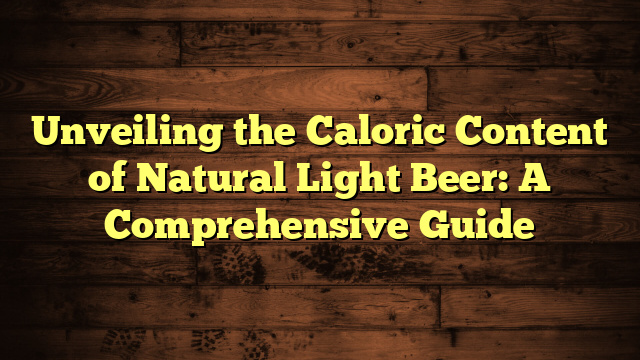 Unveiling the Caloric Content of Natural Light Beer: A Comprehensive Guide